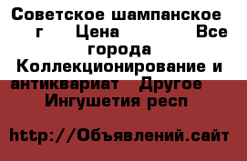 Советское шампанское 1961 г.  › Цена ­ 50 000 - Все города Коллекционирование и антиквариат » Другое   . Ингушетия респ.